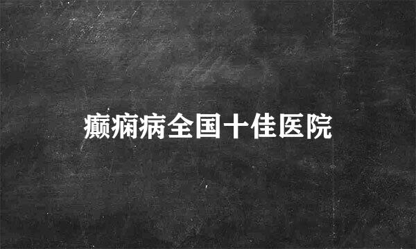 癫痫病全国十佳医院