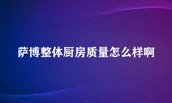 萨博整体厨房质量怎么样啊