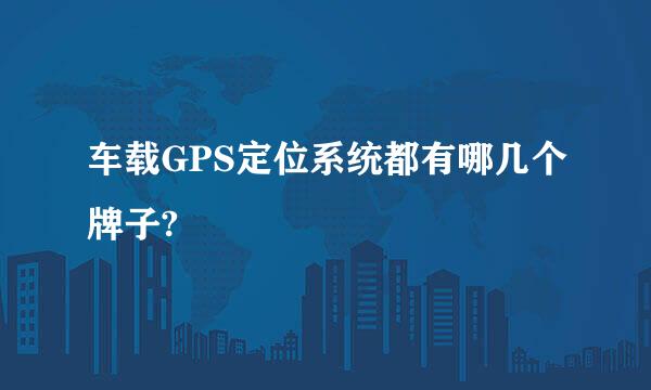 车载GPS定位系统都有哪几个牌子?