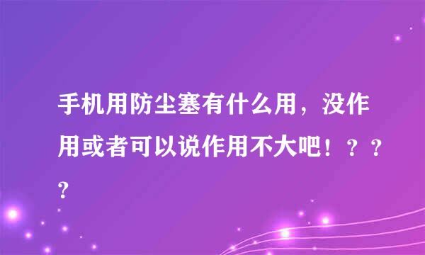 手机用防尘塞有什么用，没作用或者可以说作用不大吧！？？？