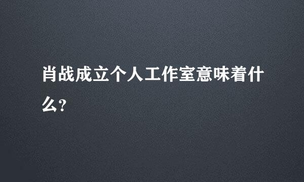 肖战成立个人工作室意味着什么？