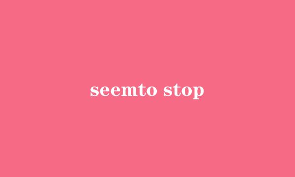 seemto stop