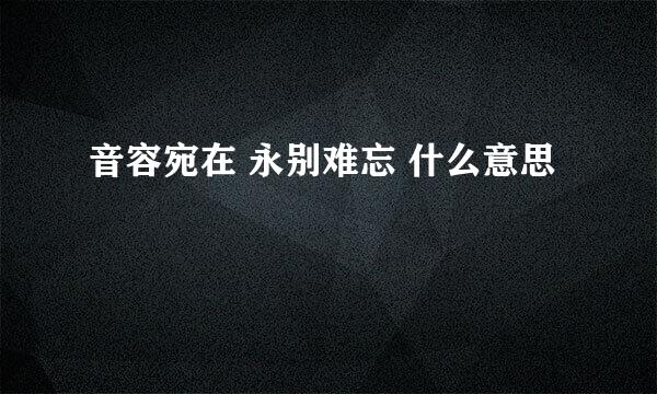 音容宛在 永别难忘 什么意思