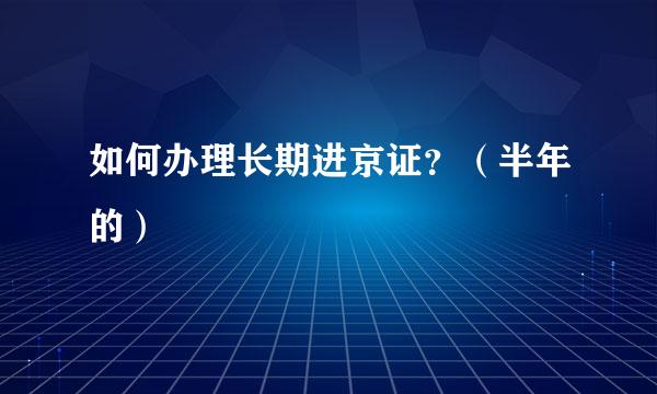 如何办理长期进京证？（半年的）