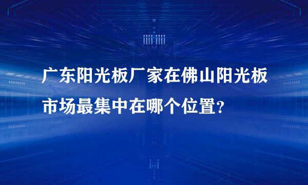 广东阳光板厂家在佛山阳光板市场最集中在哪个位置？