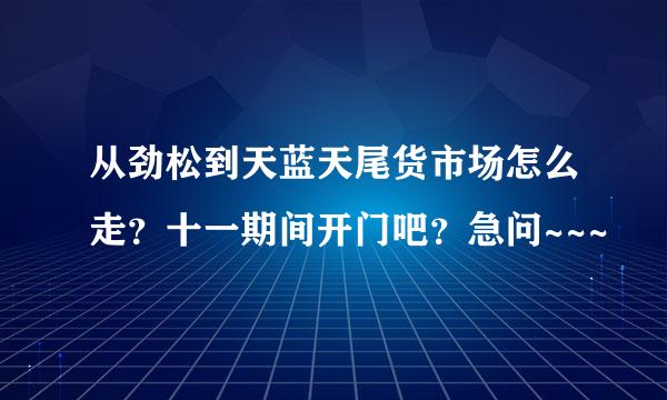 从劲松到天蓝天尾货市场怎么走？十一期间开门吧？急问~~~