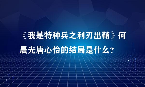 《我是特种兵之利刃出鞘》何晨光唐心怡的结局是什么？