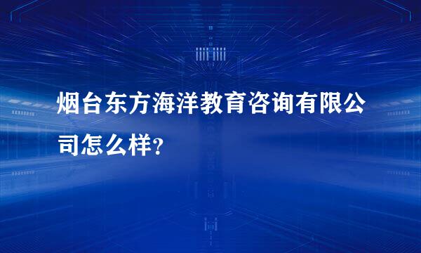 烟台东方海洋教育咨询有限公司怎么样？