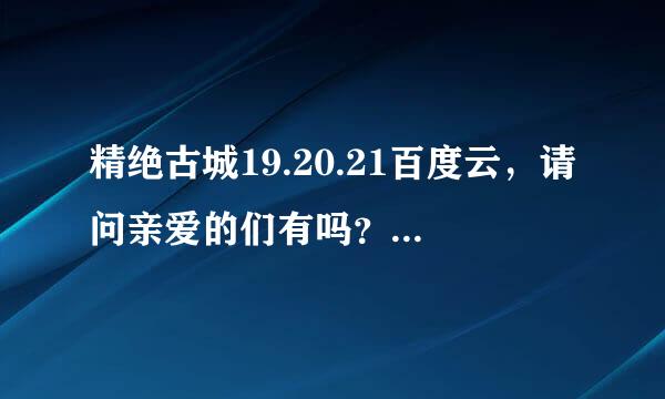 精绝古城19.20.21百度云，请问亲爱的们有吗？可以给我发一下吗？谢谢~