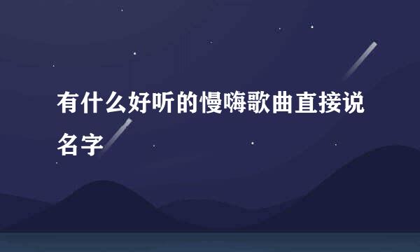 有什么好听的慢嗨歌曲直接说名字