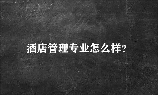 酒店管理专业怎么样？