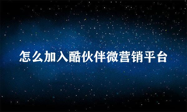 怎么加入酷伙伴微营销平台