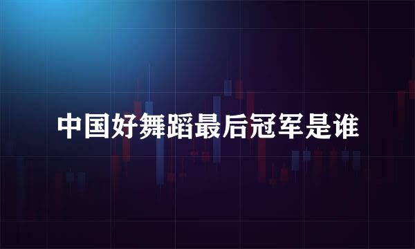 中国好舞蹈最后冠军是谁