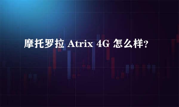 摩托罗拉 Atrix 4G 怎么样？