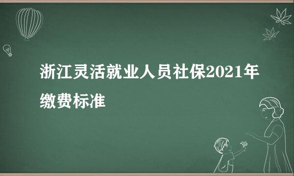 浙江灵活就业人员社保2021年缴费标准