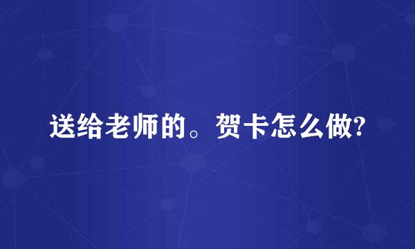 送给老师的。贺卡怎么做?