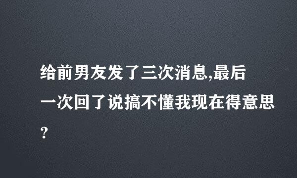 给前男友发了三次消息,最后一次回了说搞不懂我现在得意思？