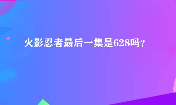 火影忍者最后一集是628吗？