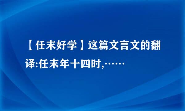 【任末好学】这篇文言文的翻译:任末年十四时,……