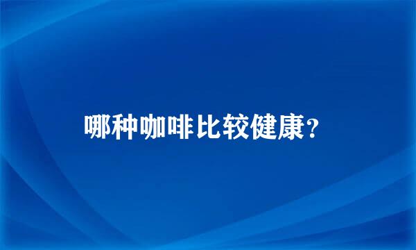 哪种咖啡比较健康？