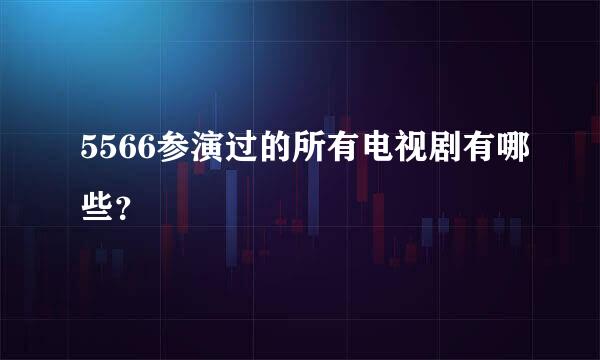 5566参演过的所有电视剧有哪些？