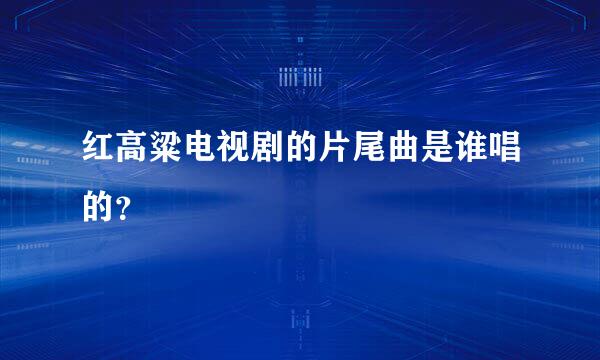 红高粱电视剧的片尾曲是谁唱的？