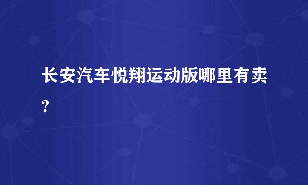 长安汽车悦翔运动版哪里有卖?