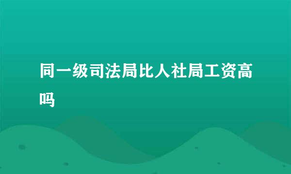 同一级司法局比人社局工资高吗