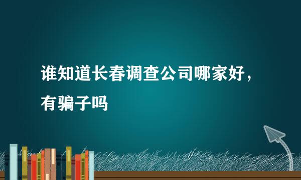 谁知道长春调查公司哪家好，有骗子吗