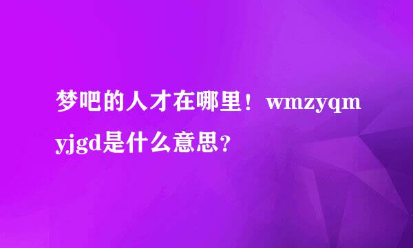 梦吧的人才在哪里！wmzyqmyjgd是什么意思？