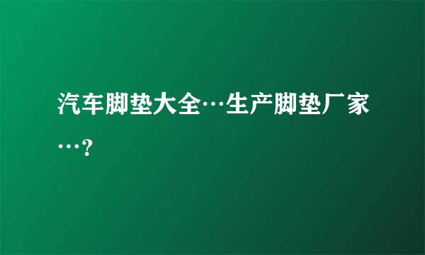 汽车脚垫大全…生产脚垫厂家…？