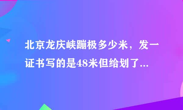 北京龙庆峡蹦极多少米，发一证书写的是48米但给划了重新写的是56米，