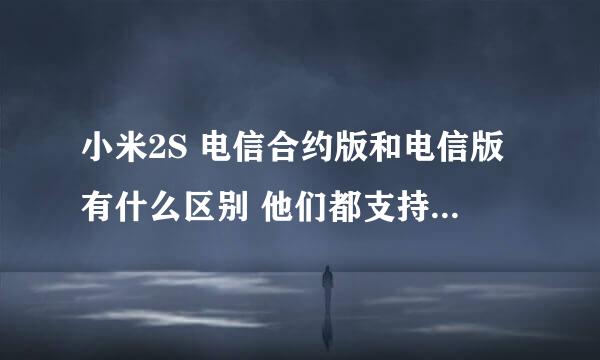 小米2S 电信合约版和电信版有什么区别 他们都支持什么网络服务 还有 2s三网通用又是什么意思呢