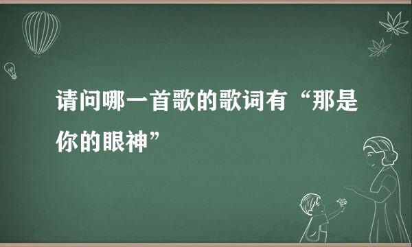 请问哪一首歌的歌词有“那是你的眼神”