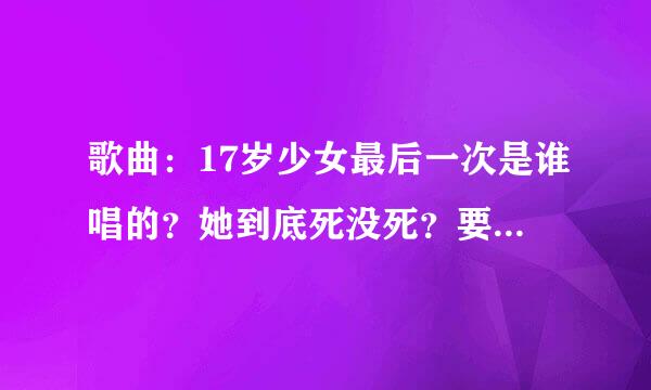 歌曲：17岁少女最后一次是谁唱的？她到底死没死？要求详细资料，