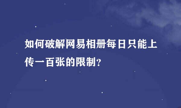 如何破解网易相册每日只能上传一百张的限制？