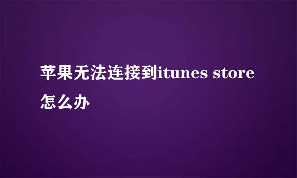 苹果无法连接到itunes store怎么办