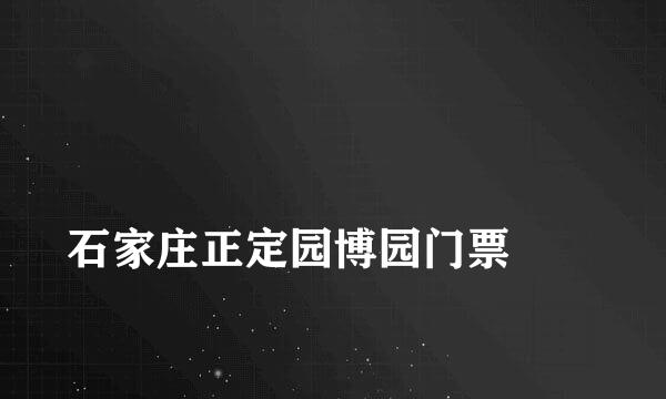 
石家庄正定园博园门票
