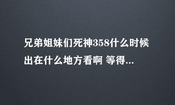 兄弟姐妹们死神358什么时候出在什么地方看啊 等得蛋疼了！诉求