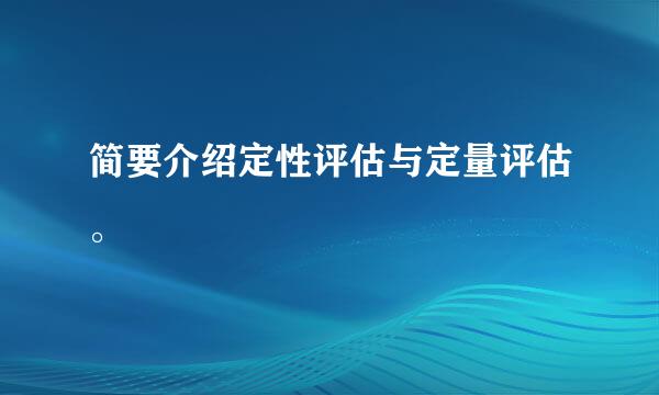 简要介绍定性评估与定量评估。