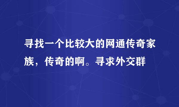 寻找一个比较大的网通传奇家族，传奇的啊。寻求外交群