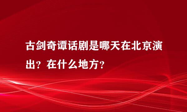 古剑奇谭话剧是哪天在北京演出？在什么地方？