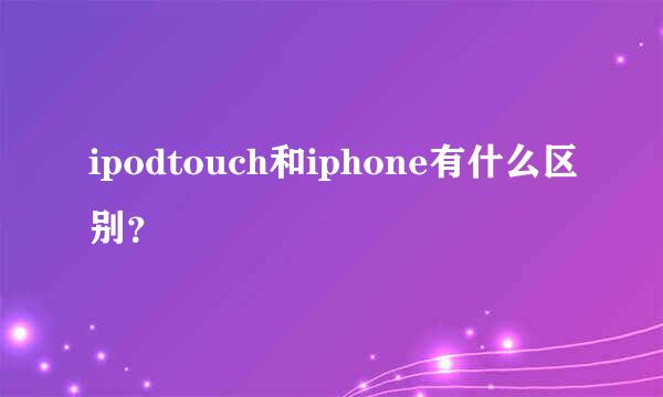 ipodtouch和iphone有什么区别？