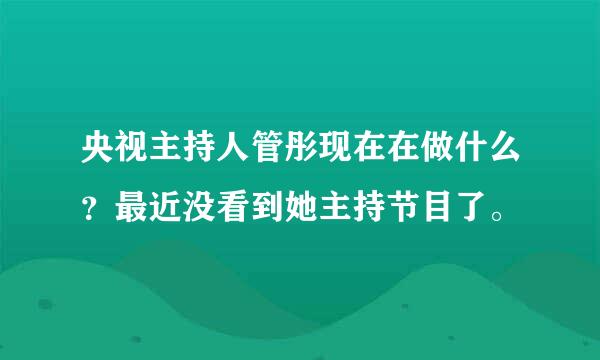 央视主持人管彤现在在做什么？最近没看到她主持节目了。