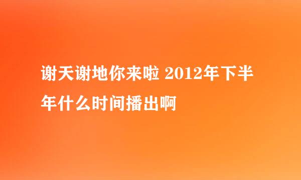 谢天谢地你来啦 2012年下半年什么时间播出啊