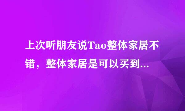 上次听朋友说Tao整体家居不错，整体家居是可以买到整套家具的意思么？