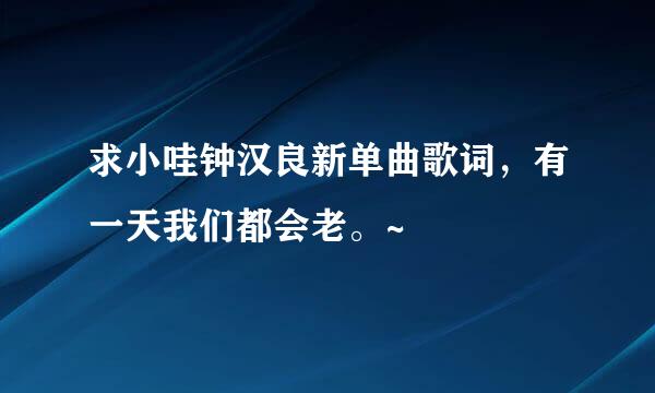 求小哇钟汉良新单曲歌词，有一天我们都会老。~