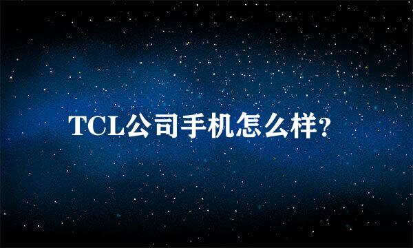 TCL公司手机怎么样？