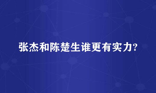 张杰和陈楚生谁更有实力?