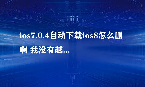 ios7.0.4自动下载ios8怎么删啊 我没有越狱 也不想重置手机 用量里面也不能删除 拜